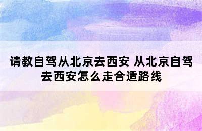 请教自驾从北京去西安 从北京自驾去西安怎么走合适路线